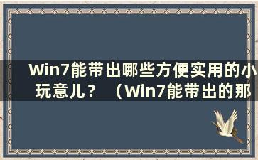 Win7能带出哪些方便实用的小玩意儿？ （Win7能带出的那么多方便实用的小玩意在哪里）